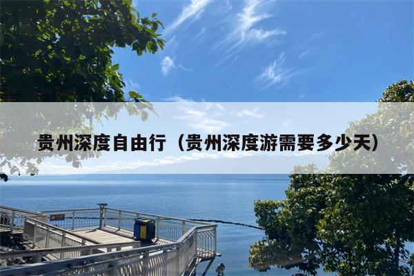 贵州深度自由行（贵州深度游需要多少天）
