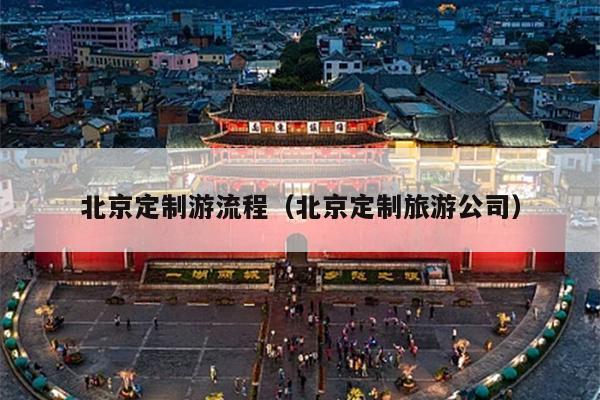 北京定制游流程（北京定制旅游公司）