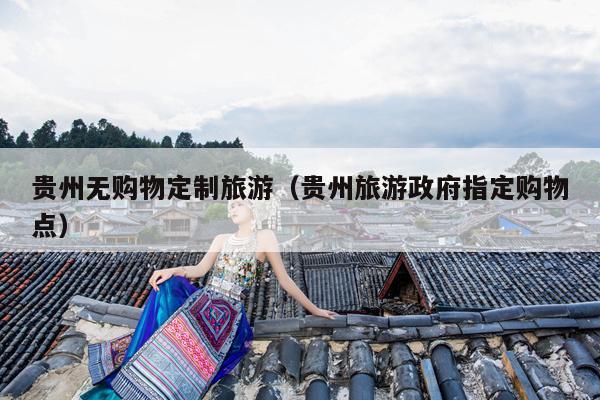 贵州无购物定制旅游（贵州旅游政府指定购物点）