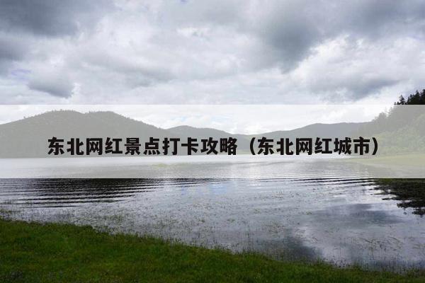 东北网红景点打卡攻略（东北网红城市）