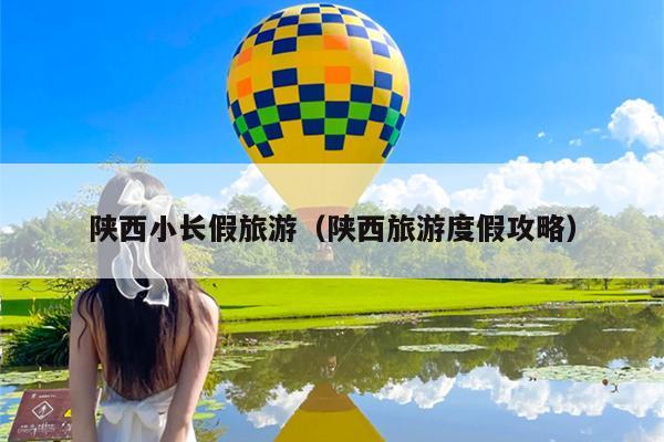 陕西小长假旅游（陕西旅游度假攻略）