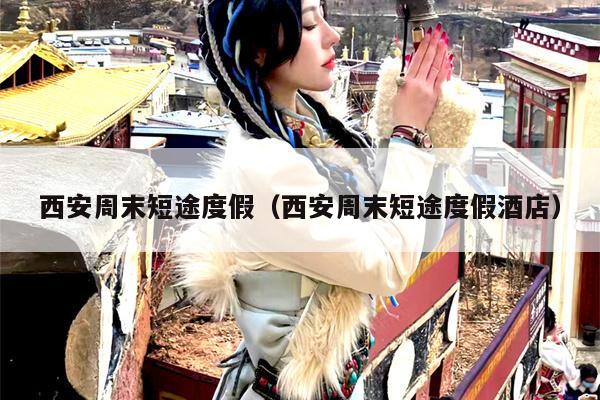西安周末短途度假（西安周末短途度假酒店）