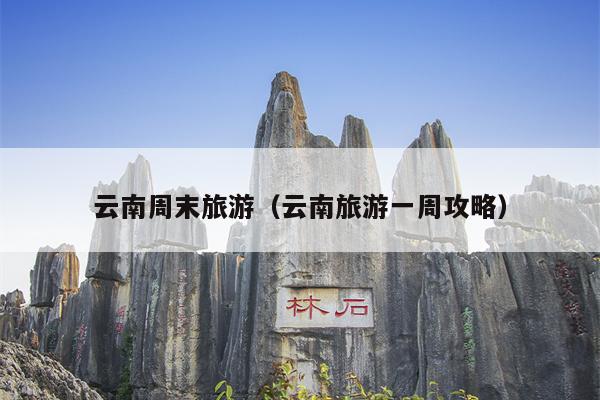 云南周末旅游（云南旅游一周攻略）