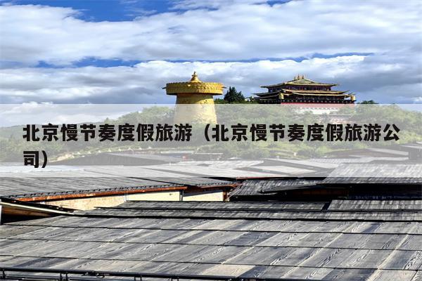 北京慢节奏度假旅游（北京慢节奏度假旅游公司）