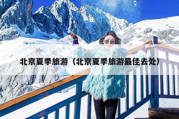 北京夏季旅游（北京夏季旅游最佳去处）