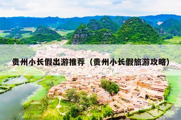 贵州小长假出游推荐（贵州小长假旅游攻略）