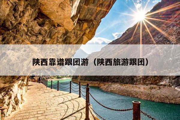 陕西靠谱跟团游（陕西旅游跟团）