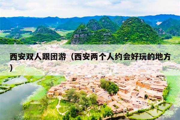 西安双人跟团游（西安两个人约会好玩的地方）