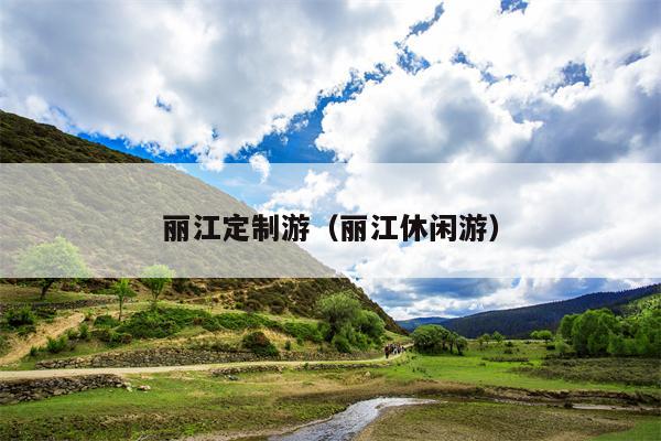 丽江定制游（丽江休闲游）