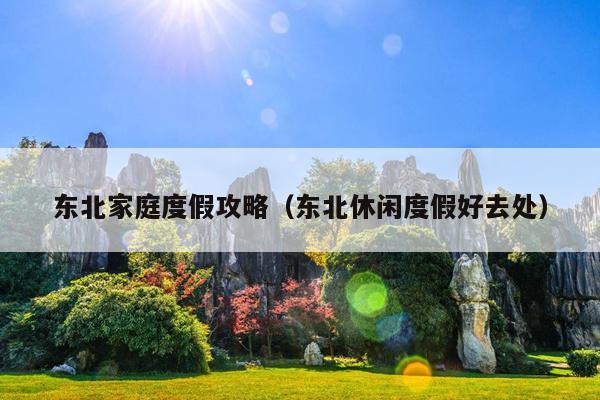 东北家庭度假攻略（东北休闲度假好去处）