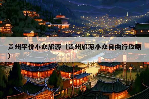 贵州平价小众旅游（贵州旅游小众自由行攻略）