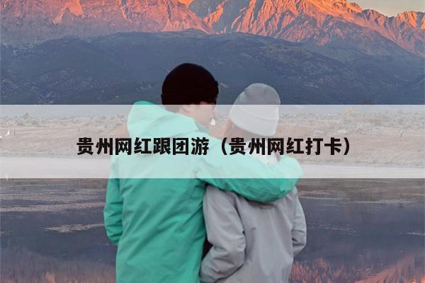 贵州网红跟团游（贵州网红打卡）