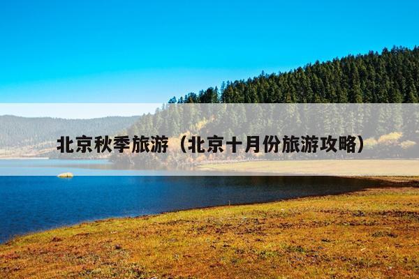 北京秋季旅游（北京十月份旅游攻略）