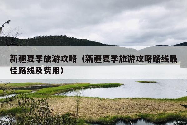 新疆夏季旅游攻略（新疆夏季旅游攻略路线最佳路线及费用）