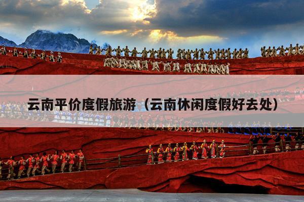 云南平价度假旅游（云南休闲度假好去处）
