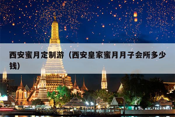 西安蜜月定制游（西安皇家蜜月月子会所多少钱）