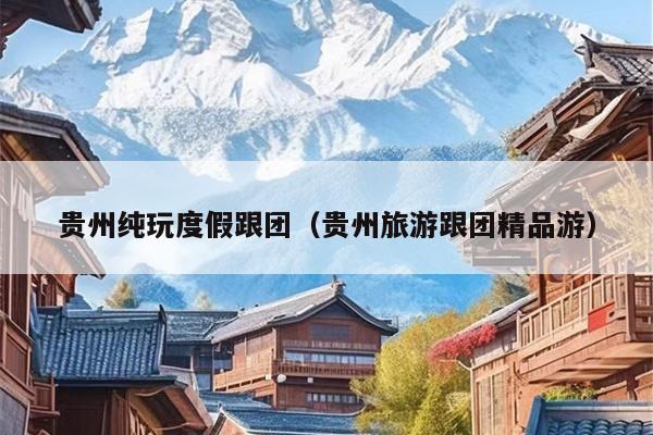 贵州纯玩度假跟团（贵州旅游跟团精品游）