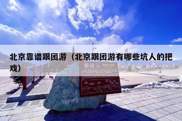 北京靠谱跟团游（北京跟团游有哪些坑人的把戏）