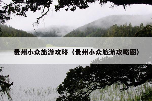 贵州小众旅游攻略（贵州小众旅游攻略图）