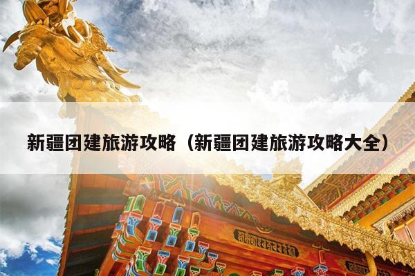 新疆团建旅游攻略（新疆团建旅游攻略大全）