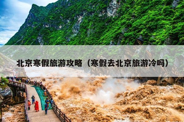北京寒假旅游攻略（寒假去北京旅游冷吗）
