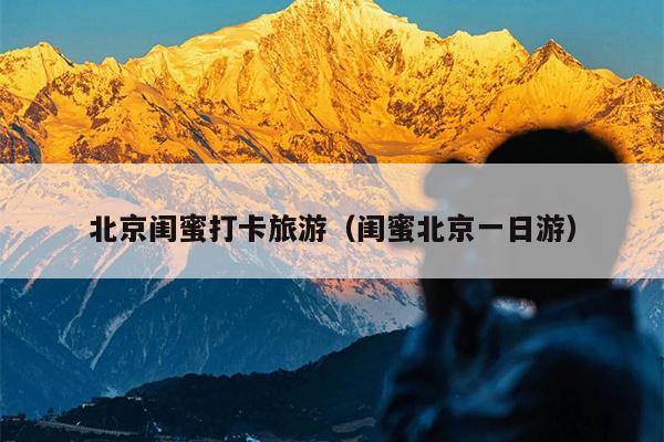 北京闺蜜打卡旅游（闺蜜北京一日游）