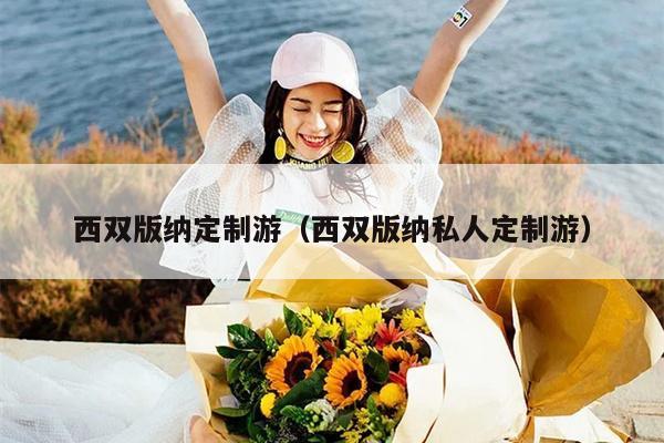 西双版纳定制游（西双版纳私人定制游）