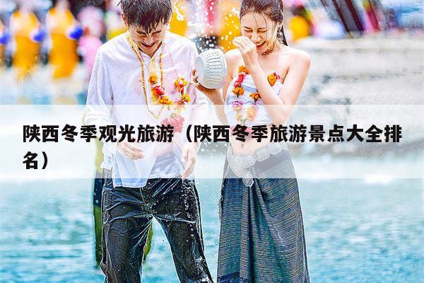 陕西冬季观光旅游（陕西冬季旅游景点大全排名）