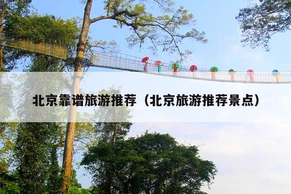 北京靠谱旅游推荐（北京旅游推荐景点）