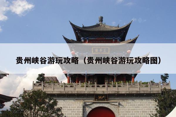 贵州峡谷游玩攻略（贵州峡谷游玩攻略图）