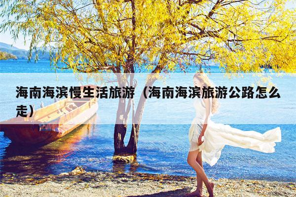 海南海滨慢生活旅游（海南海滨旅游公路怎么走）