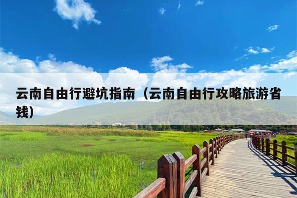 云南自由行避坑指南（云南自由行攻略旅游省钱）