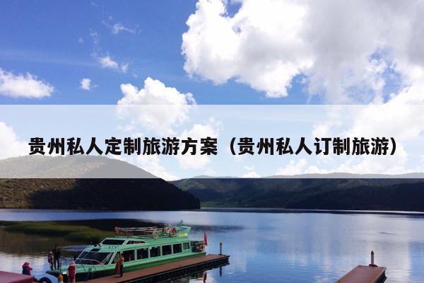 贵州私人定制旅游方案（贵州私人订制旅游）