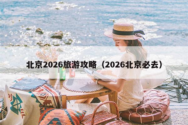 北京2026旅游攻略（2026北京必去）