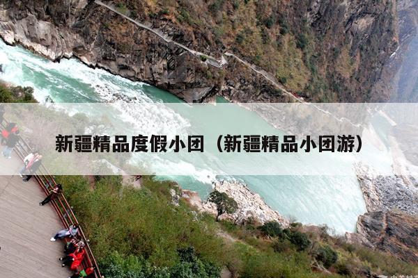 新疆精品度假小团（新疆精品小团游）