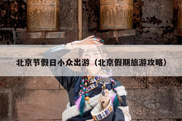 北京节假日小众出游（北京假期旅游攻略）
