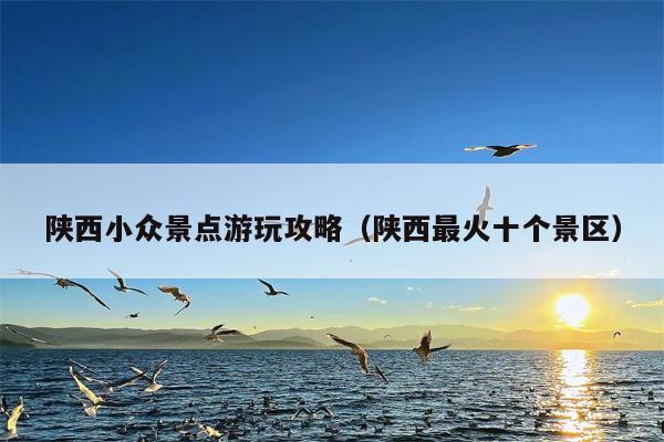 陕西小众景点游玩攻略（陕西最火十个景区）