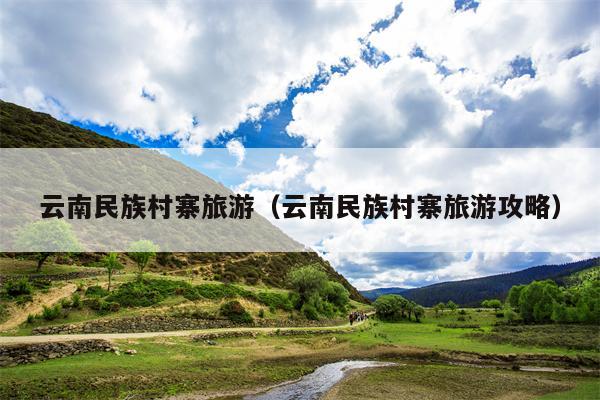 云南民族村寨旅游（云南民族村寨旅游攻略）