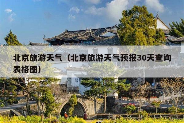 北京旅游天气（北京旅游天气预报30天查询表格图）