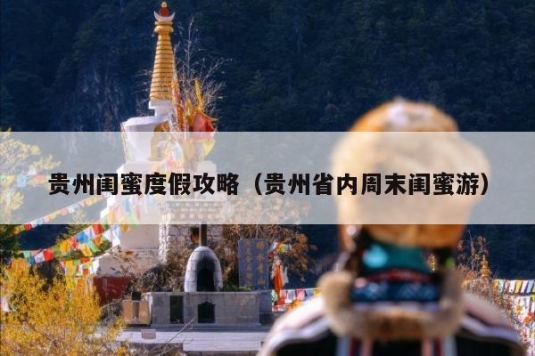 贵州闺蜜度假攻略（贵州省内周末闺蜜游）