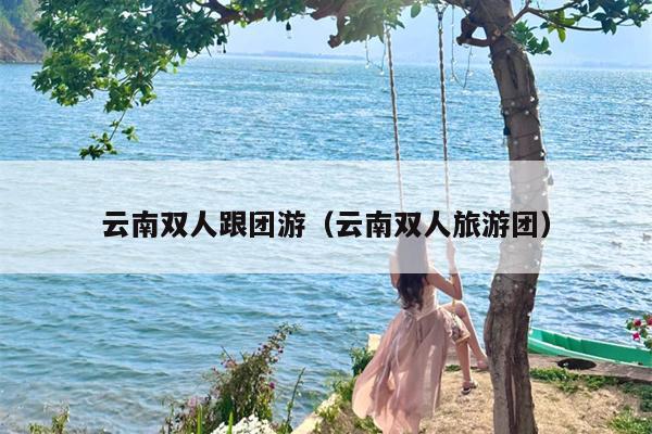 云南双人跟团游（云南双人旅游团）