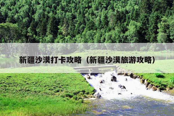 新疆沙漠打卡攻略（新疆沙漠旅游攻略）