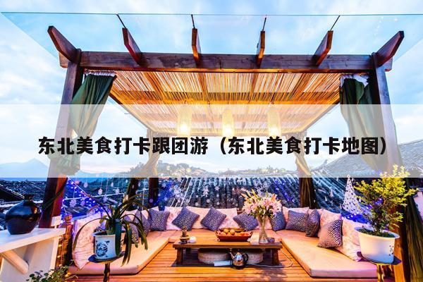 东北美食打卡跟团游（东北美食打卡地图）