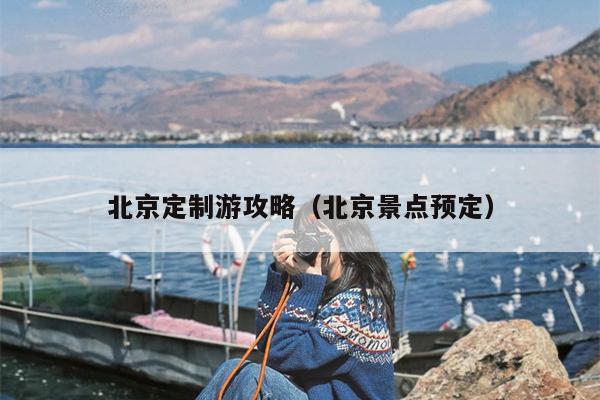 北京定制游攻略（北京景点预定）