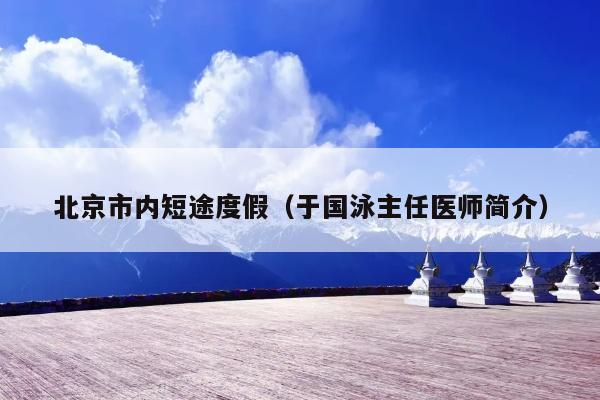 北京市内短途度假（于国泳主任医师简介）