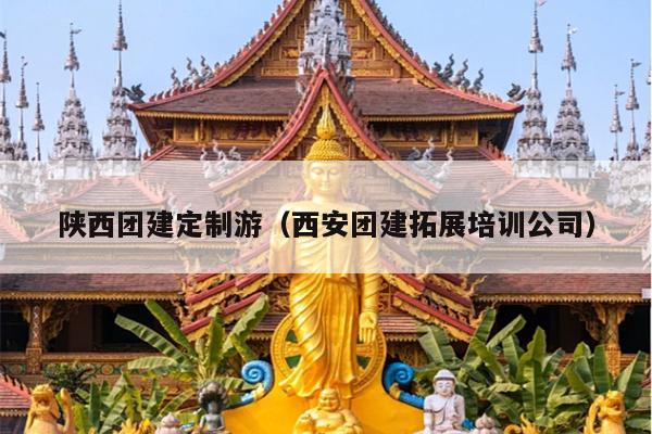陕西团建定制游（西安团建拓展培训公司）