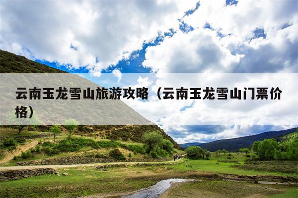云南玉龙雪山旅游攻略（云南玉龙雪山门票价格）