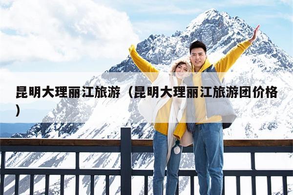 昆明大理丽江旅游（昆明大理丽江旅游团价格）