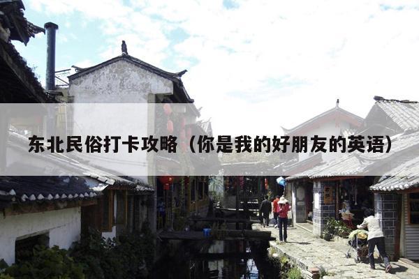 东北民俗打卡攻略（你是我的好朋友的英语）