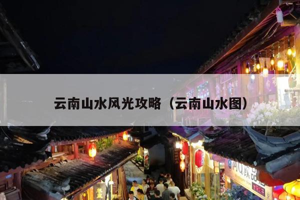 云南山水风光攻略（云南山水图）